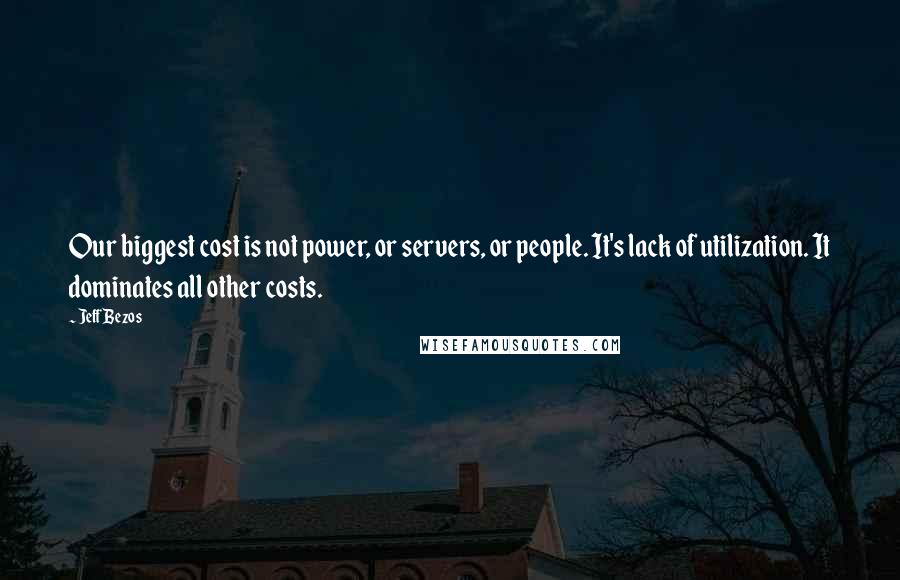 Jeff Bezos Quotes: Our biggest cost is not power, or servers, or people. It's lack of utilization. It dominates all other costs.