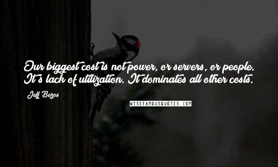 Jeff Bezos Quotes: Our biggest cost is not power, or servers, or people. It's lack of utilization. It dominates all other costs.