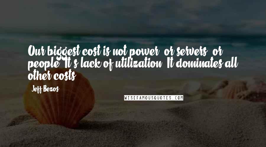 Jeff Bezos Quotes: Our biggest cost is not power, or servers, or people. It's lack of utilization. It dominates all other costs.