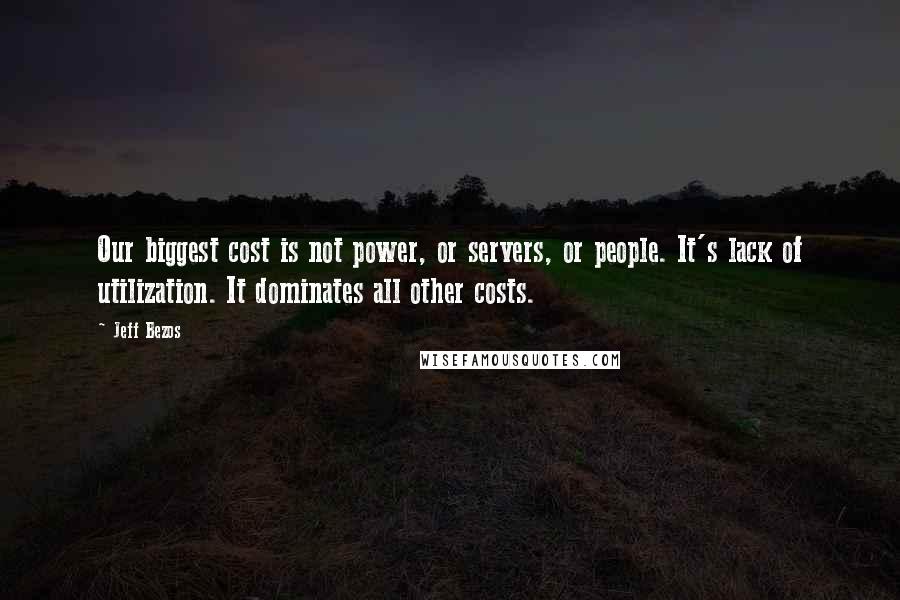 Jeff Bezos Quotes: Our biggest cost is not power, or servers, or people. It's lack of utilization. It dominates all other costs.