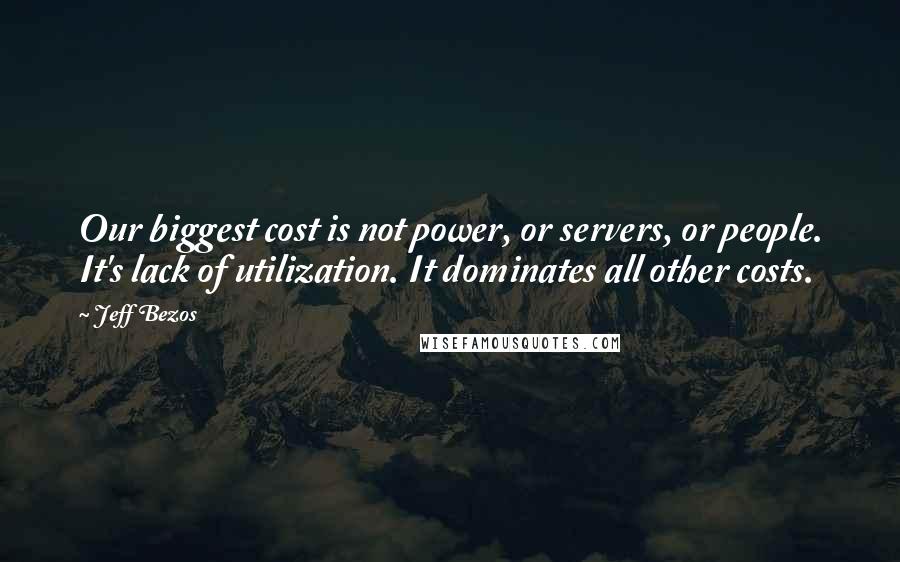 Jeff Bezos Quotes: Our biggest cost is not power, or servers, or people. It's lack of utilization. It dominates all other costs.