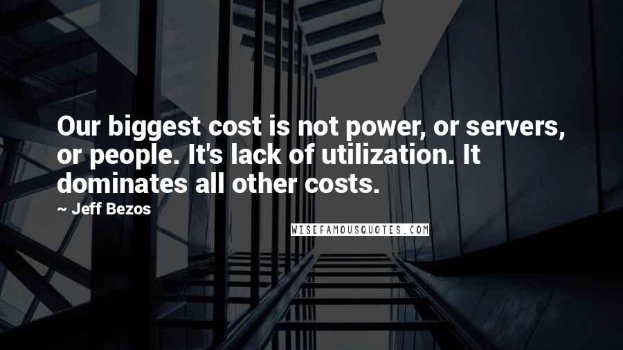 Jeff Bezos Quotes: Our biggest cost is not power, or servers, or people. It's lack of utilization. It dominates all other costs.