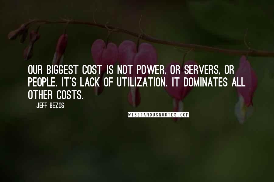 Jeff Bezos Quotes: Our biggest cost is not power, or servers, or people. It's lack of utilization. It dominates all other costs.