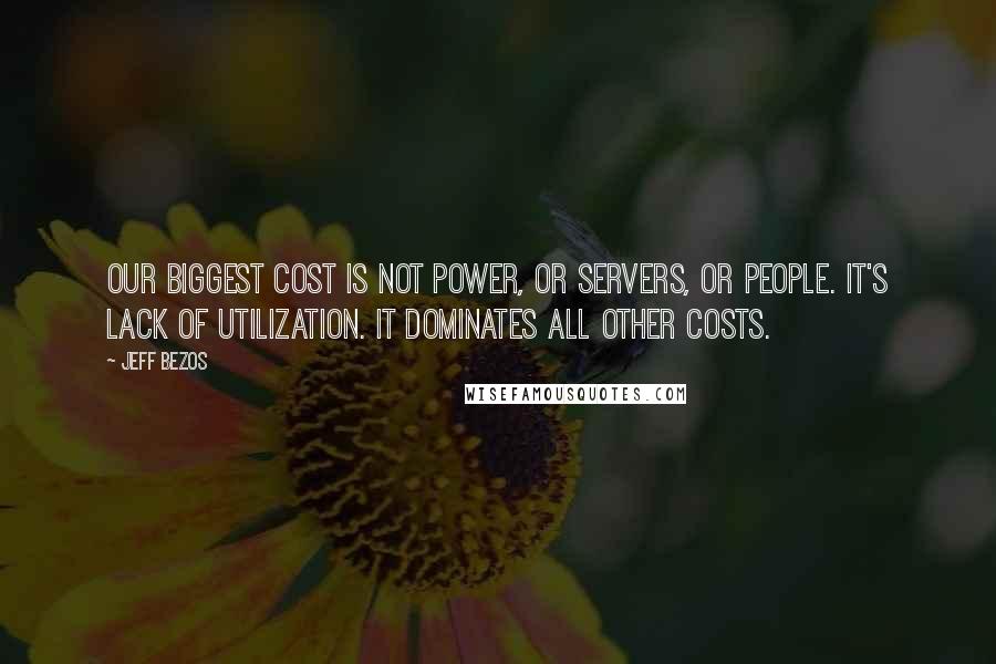 Jeff Bezos Quotes: Our biggest cost is not power, or servers, or people. It's lack of utilization. It dominates all other costs.