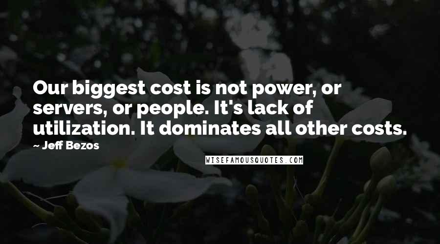 Jeff Bezos Quotes: Our biggest cost is not power, or servers, or people. It's lack of utilization. It dominates all other costs.