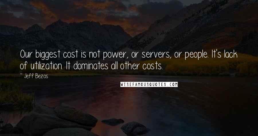 Jeff Bezos Quotes: Our biggest cost is not power, or servers, or people. It's lack of utilization. It dominates all other costs.