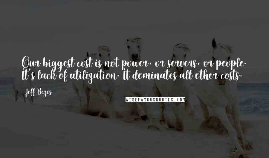 Jeff Bezos Quotes: Our biggest cost is not power, or servers, or people. It's lack of utilization. It dominates all other costs.