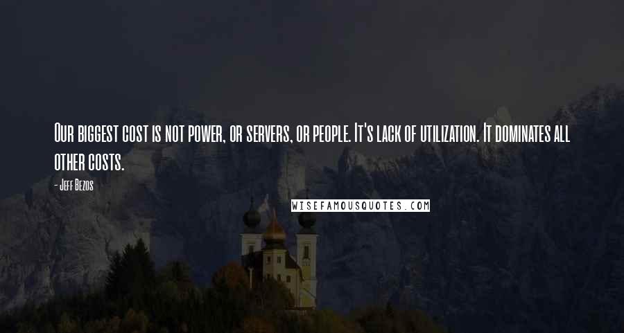 Jeff Bezos Quotes: Our biggest cost is not power, or servers, or people. It's lack of utilization. It dominates all other costs.