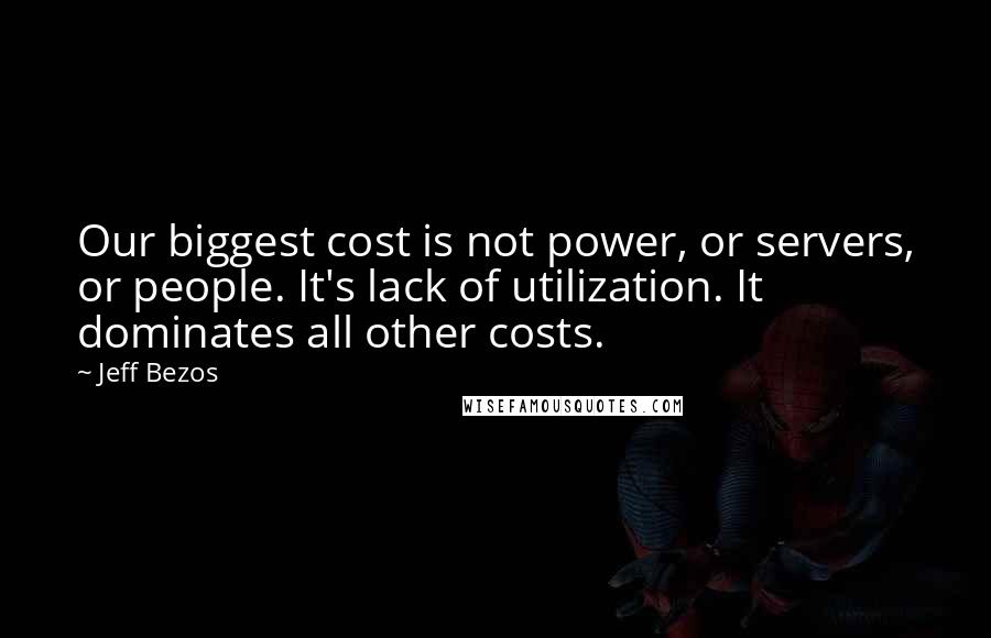 Jeff Bezos Quotes: Our biggest cost is not power, or servers, or people. It's lack of utilization. It dominates all other costs.