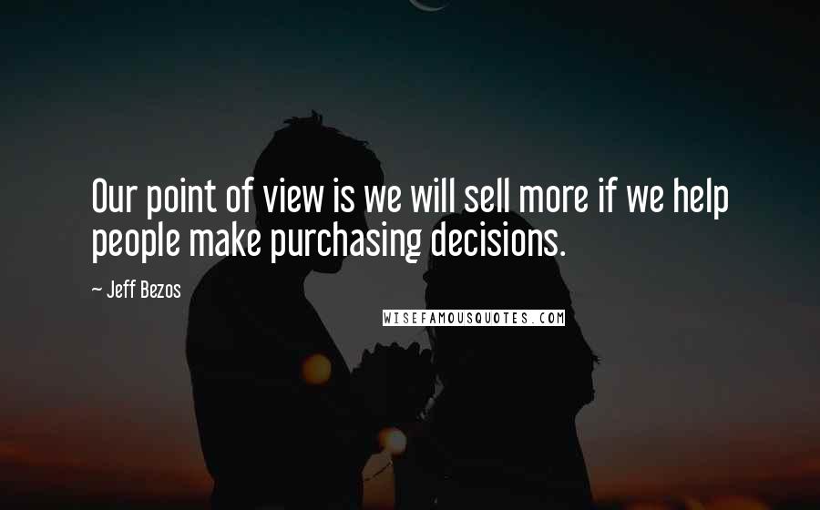 Jeff Bezos Quotes: Our point of view is we will sell more if we help people make purchasing decisions.