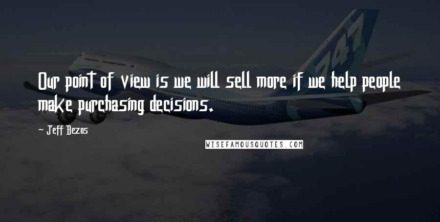 Jeff Bezos Quotes: Our point of view is we will sell more if we help people make purchasing decisions.