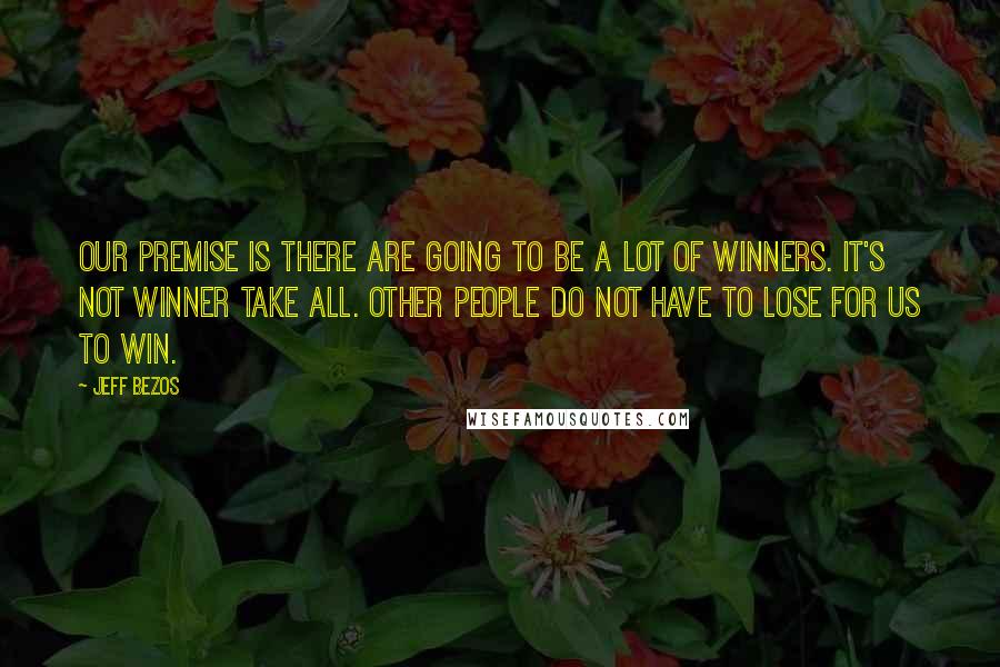 Jeff Bezos Quotes: Our premise is there are going to be a lot of winners. It's not winner take all. Other people do not have to lose for us to win.