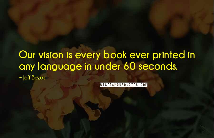 Jeff Bezos Quotes: Our vision is every book ever printed in any language in under 60 seconds.