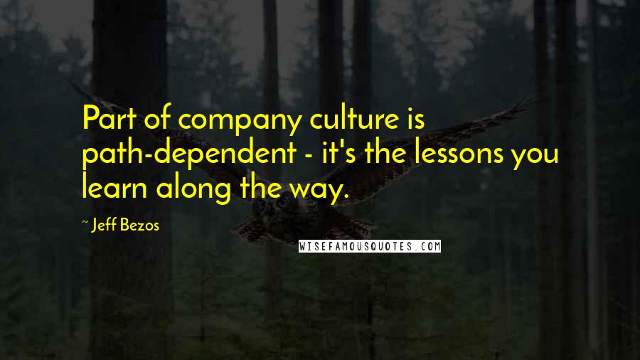 Jeff Bezos Quotes: Part of company culture is path-dependent - it's the lessons you learn along the way.