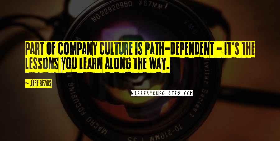 Jeff Bezos Quotes: Part of company culture is path-dependent - it's the lessons you learn along the way.