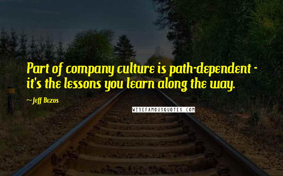 Jeff Bezos Quotes: Part of company culture is path-dependent - it's the lessons you learn along the way.