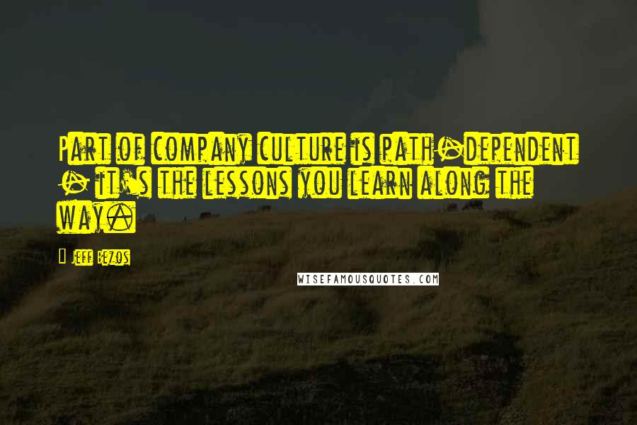 Jeff Bezos Quotes: Part of company culture is path-dependent - it's the lessons you learn along the way.