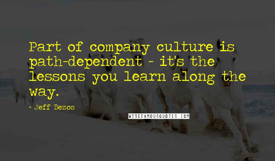 Jeff Bezos Quotes: Part of company culture is path-dependent - it's the lessons you learn along the way.