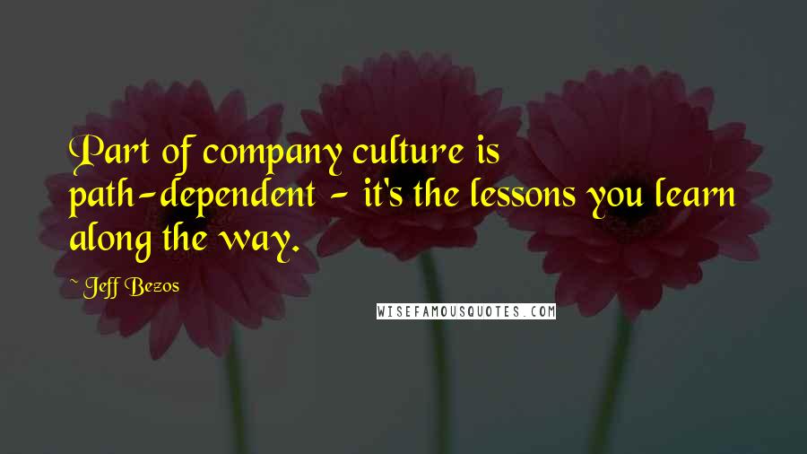 Jeff Bezos Quotes: Part of company culture is path-dependent - it's the lessons you learn along the way.