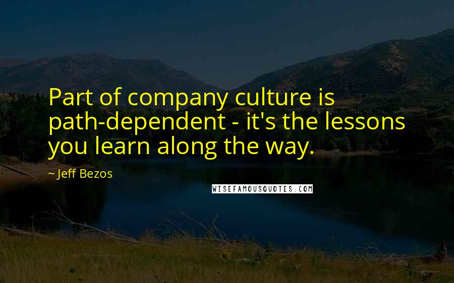 Jeff Bezos Quotes: Part of company culture is path-dependent - it's the lessons you learn along the way.