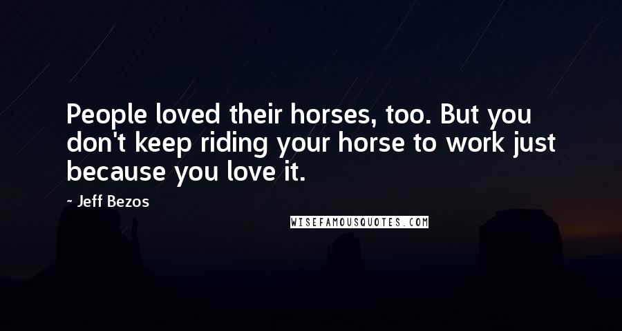 Jeff Bezos Quotes: People loved their horses, too. But you don't keep riding your horse to work just because you love it.