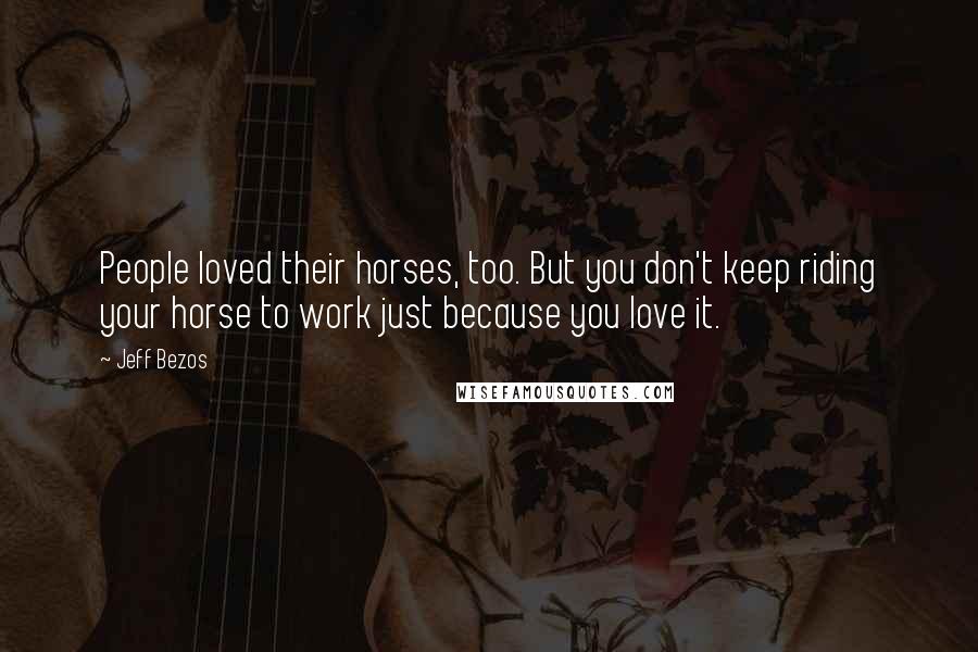 Jeff Bezos Quotes: People loved their horses, too. But you don't keep riding your horse to work just because you love it.