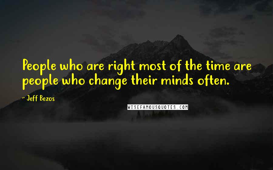 Jeff Bezos Quotes: People who are right most of the time are people who change their minds often.