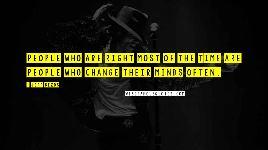 Jeff Bezos Quotes: People who are right most of the time are people who change their minds often.