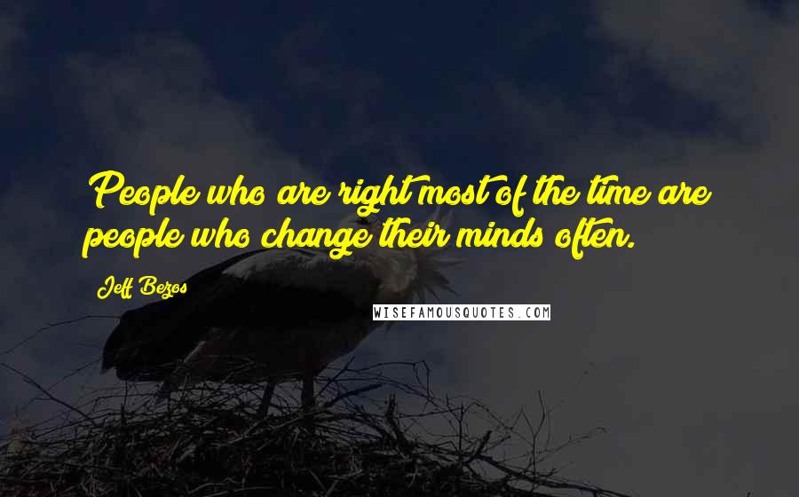 Jeff Bezos Quotes: People who are right most of the time are people who change their minds often.