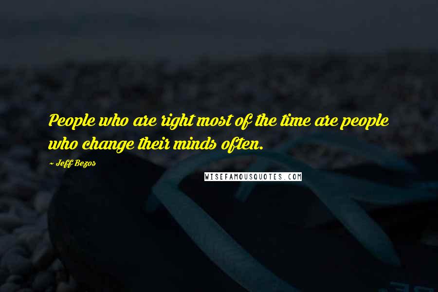 Jeff Bezos Quotes: People who are right most of the time are people who change their minds often.