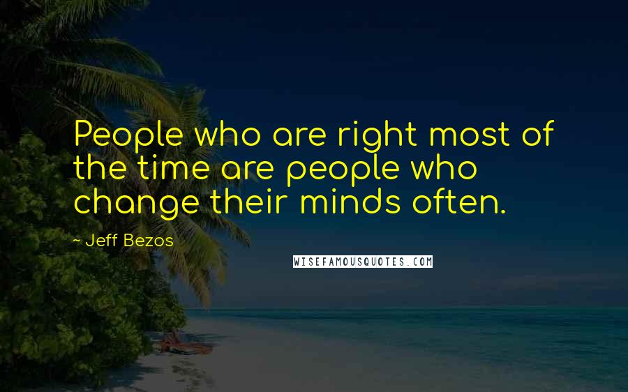 Jeff Bezos Quotes: People who are right most of the time are people who change their minds often.