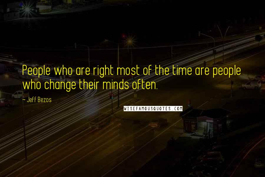 Jeff Bezos Quotes: People who are right most of the time are people who change their minds often.