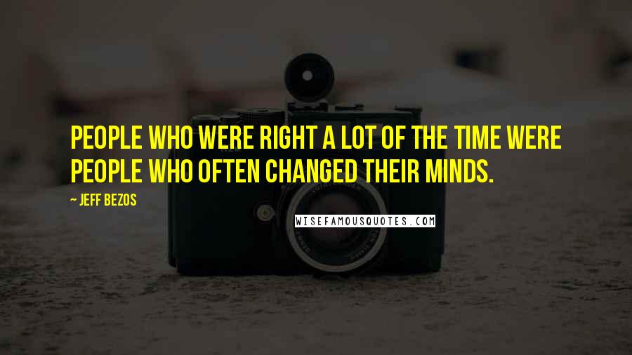 Jeff Bezos Quotes: People who were right a lot of the time were people who often changed their minds.