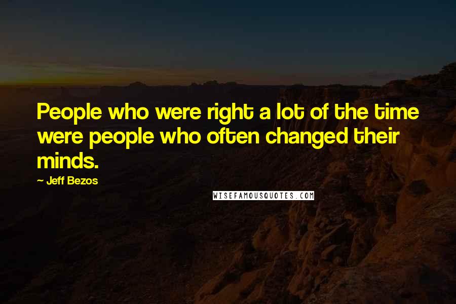 Jeff Bezos Quotes: People who were right a lot of the time were people who often changed their minds.
