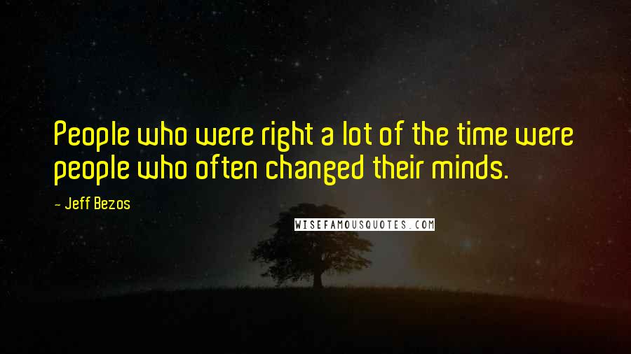 Jeff Bezos Quotes: People who were right a lot of the time were people who often changed their minds.