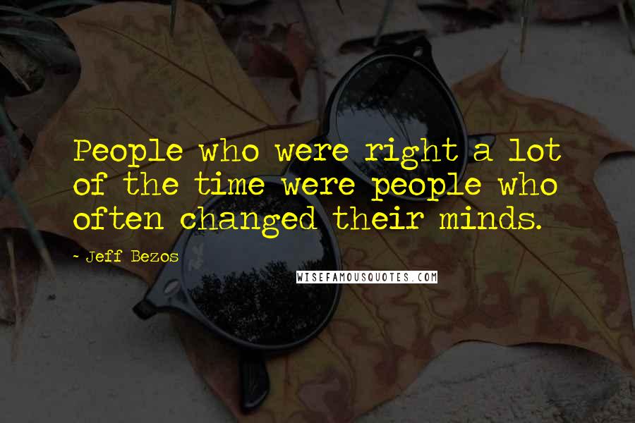 Jeff Bezos Quotes: People who were right a lot of the time were people who often changed their minds.