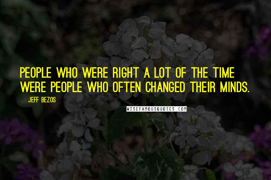 Jeff Bezos Quotes: People who were right a lot of the time were people who often changed their minds.