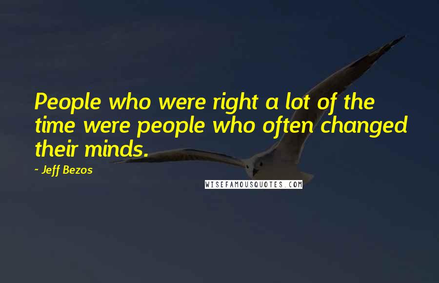 Jeff Bezos Quotes: People who were right a lot of the time were people who often changed their minds.