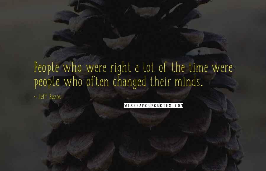 Jeff Bezos Quotes: People who were right a lot of the time were people who often changed their minds.