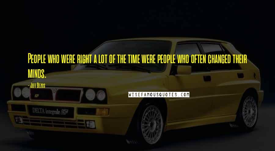 Jeff Bezos Quotes: People who were right a lot of the time were people who often changed their minds.