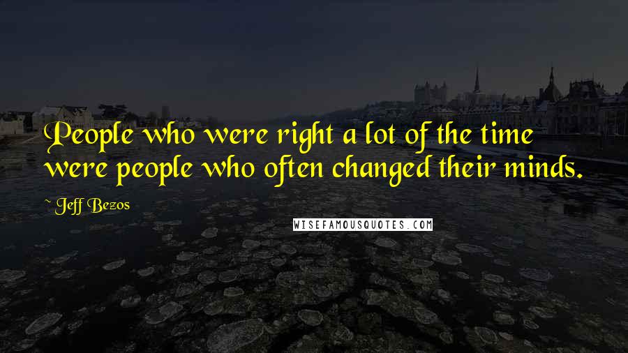Jeff Bezos Quotes: People who were right a lot of the time were people who often changed their minds.