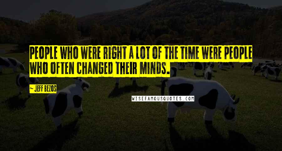 Jeff Bezos Quotes: People who were right a lot of the time were people who often changed their minds.