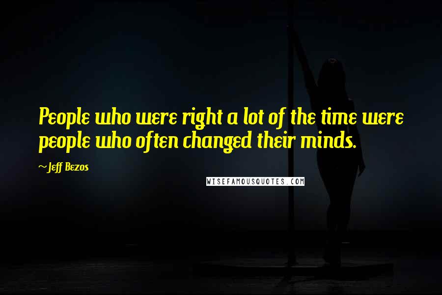 Jeff Bezos Quotes: People who were right a lot of the time were people who often changed their minds.