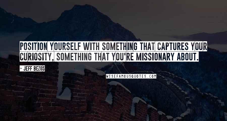 Jeff Bezos Quotes: Position yourself with something that captures your curiosity, something that you're missionary about.