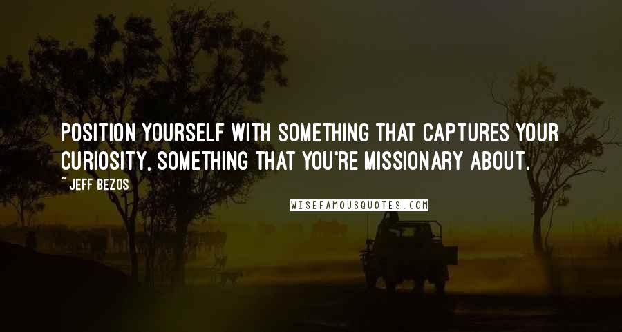 Jeff Bezos Quotes: Position yourself with something that captures your curiosity, something that you're missionary about.