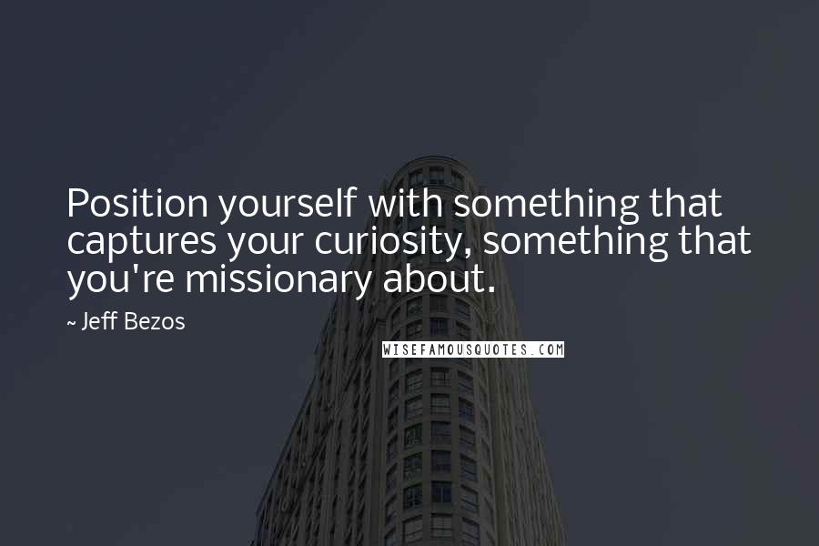 Jeff Bezos Quotes: Position yourself with something that captures your curiosity, something that you're missionary about.