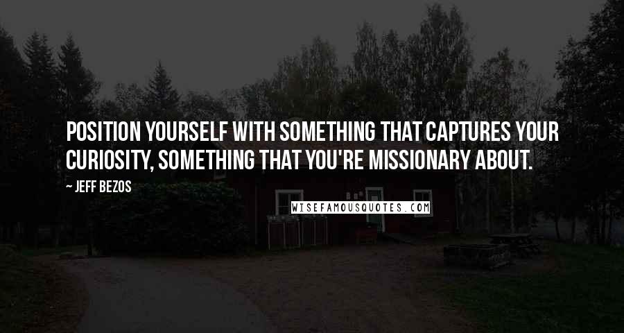 Jeff Bezos Quotes: Position yourself with something that captures your curiosity, something that you're missionary about.