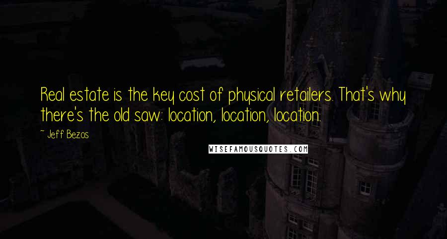 Jeff Bezos Quotes: Real estate is the key cost of physical retailers. That's why there's the old saw: location, location, location.