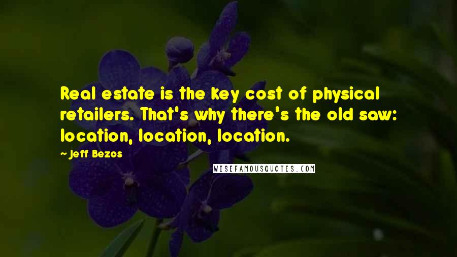 Jeff Bezos Quotes: Real estate is the key cost of physical retailers. That's why there's the old saw: location, location, location.