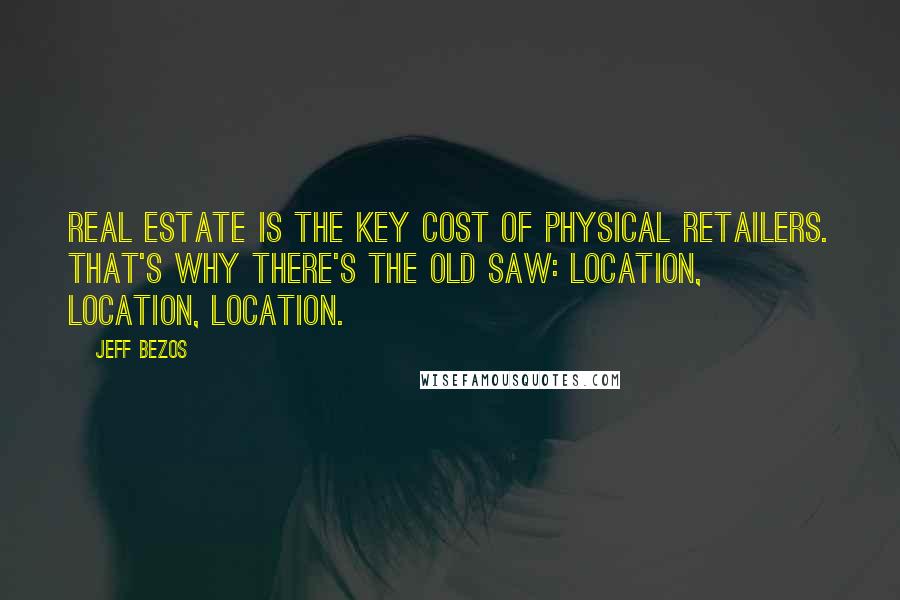 Jeff Bezos Quotes: Real estate is the key cost of physical retailers. That's why there's the old saw: location, location, location.